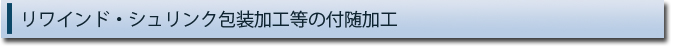 リワインド・シュリンク包装加工等の付随加工